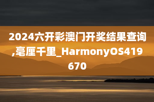 2024六开彩澳门开奖结果查询,毫厘千里_HarmonyOS419670