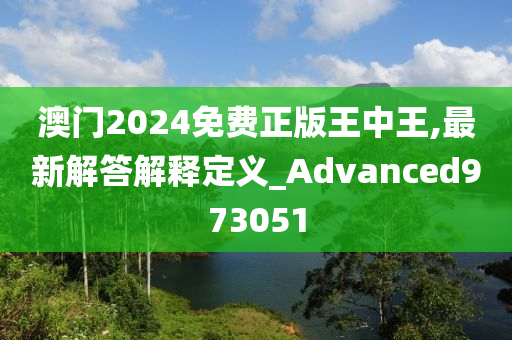 澳门2024免费正版王中王,最新解答解释定义_Advanced973051