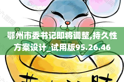 鄂州市委书记即将调整,持久性方案设计_试用版95.26.46