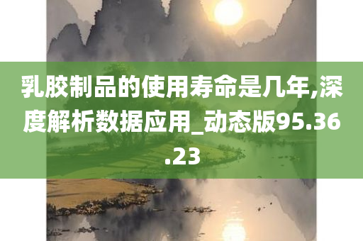 乳胶制品的使用寿命是几年,深度解析数据应用_动态版95.36.23