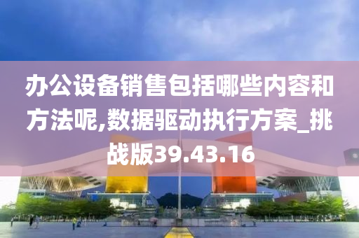 办公设备销售包括哪些内容和方法呢,数据驱动执行方案_挑战版39.43.16