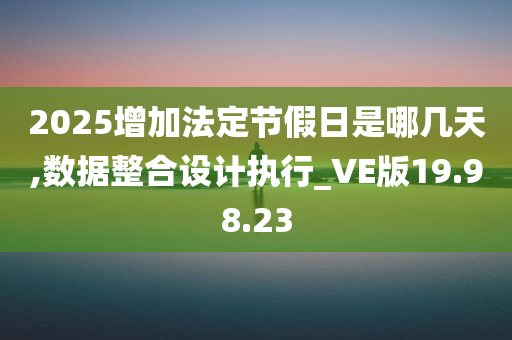 2025增加法定节假日是哪几天,数据整合设计执行_VE版19.98.23