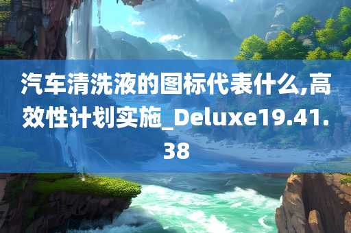 汽车清洗液的图标代表什么,高效性计划实施_Deluxe19.41.38