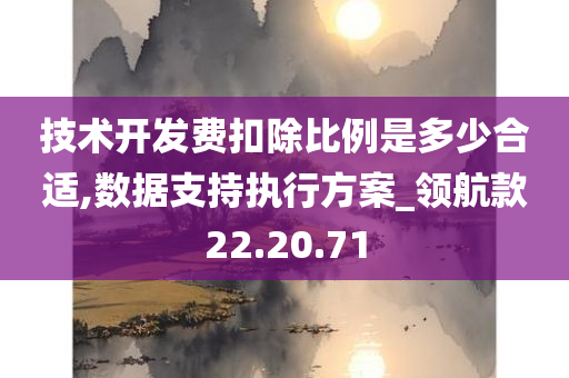 技术开发费扣除比例是多少合适,数据支持执行方案_领航款22.20.71