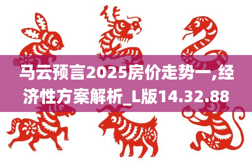 马云预言2025房价走势一,经济性方案解析_L版14.32.88