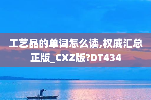 工艺品的单词怎么读,权威汇总正版_CXZ版?DT434