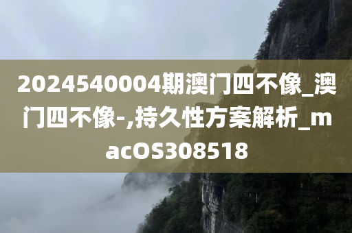 2024540004期澳门四不像_澳门四不像-,持久性方案解析_macOS308518