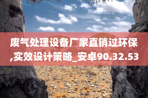 废气处理设备厂家直销过环保,实效设计策略_安卓90.32.53