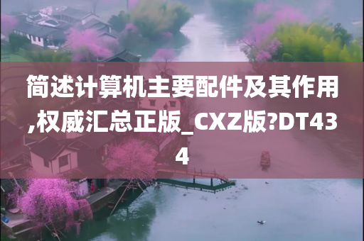 简述计算机主要配件及其作用,权威汇总正版_CXZ版?DT434