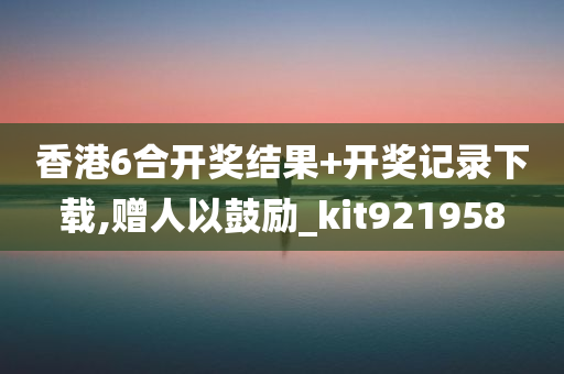 香港6合开奖结果+开奖记录下载,赠人以鼓励_kit921958