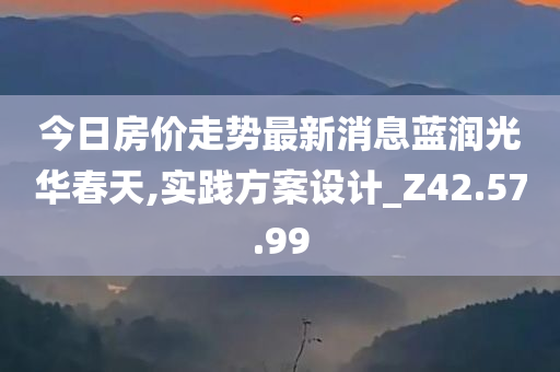 今日房价走势最新消息蓝润光华春天,实践方案设计_Z42.57.99