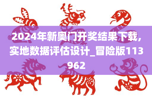 2024年新奥门开奖结果下载,实地数据评估设计_冒险版113962