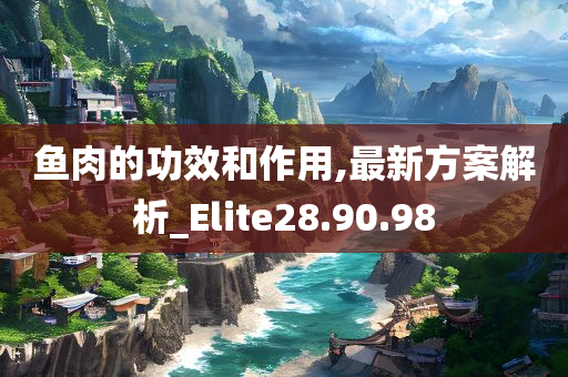 鱼肉的功效和作用,最新方案解析_Elite28.90.98