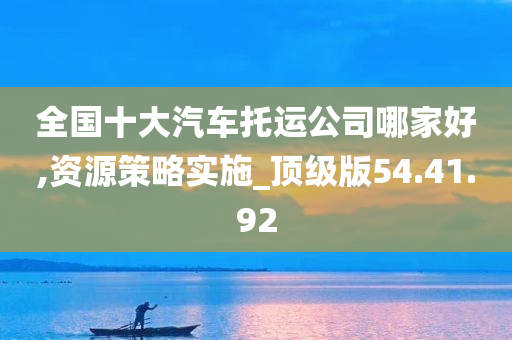 全国十大汽车托运公司哪家好,资源策略实施_顶级版54.41.92