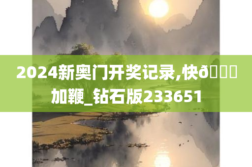 2024新奥门开奖记录,快🐎加鞭_钻石版233651