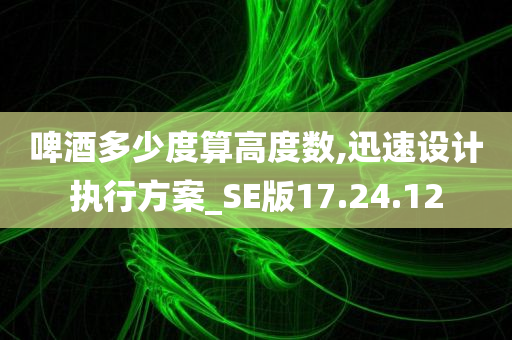 啤酒多少度算高度数,迅速设计执行方案_SE版17.24.12