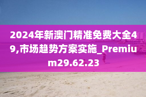 2024年新澳门精准免费大全49,市场趋势方案实施_Premium29.62.23