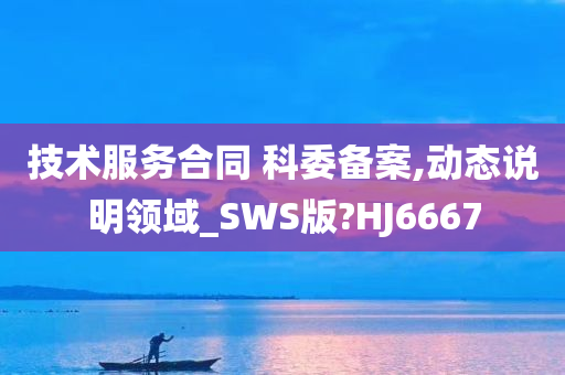 技术服务合同 科委备案,动态说明领域_SWS版?HJ6667