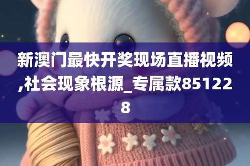 新澳门最快开奖现场直播视频,社会现象根源_专属款851228