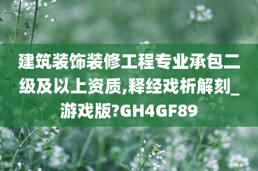 建筑装饰装修工程专业承包二级及以上资质,释经戏析解刻_游戏版?GH4GF89