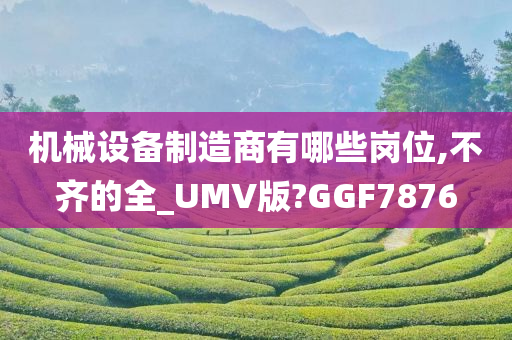 机械设备制造商有哪些岗位,不齐的全_UMV版?GGF7876