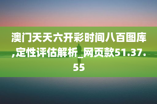 澳门天天六开彩时间八百图库,定性评估解析_网页款51.37.55