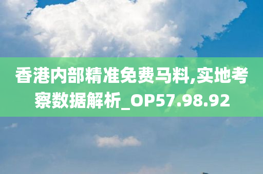 香港内部精准免费马料,实地考察数据解析_OP57.98.92