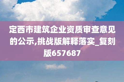 定西市建筑企业资质审查意见的公示,挑战版解释落实_复刻版657687