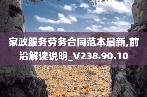 家政服务劳务合同范本最新,前沿解读说明_V238.90.10