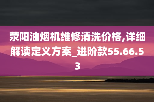 荥阳油烟机维修清洗价格,详细解读定义方案_进阶款55.66.53