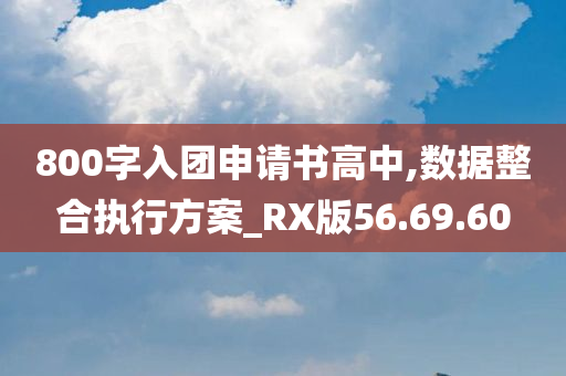 800字入团申请书高中,数据整合执行方案_RX版56.69.60