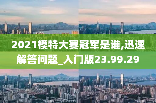 2021模特大赛冠军是谁,迅速解答问题_入门版23.99.29