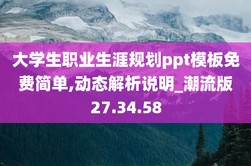 大学生职业生涯规划ppt模板免费简单,动态解析说明_潮流版27.34.58