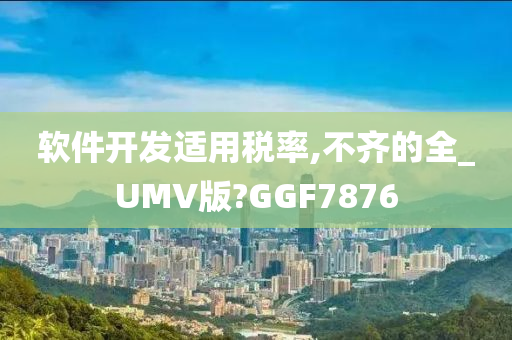 软件开发适用税率,不齐的全_UMV版?GGF7876