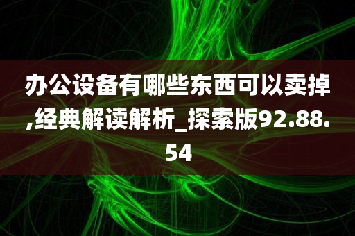 办公设备有哪些东西可以卖掉,经典解读解析_探索版92.88.54