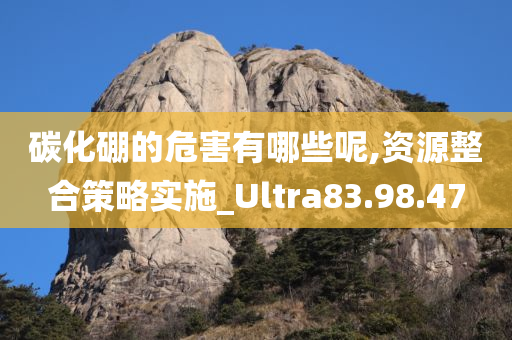 碳化硼的危害有哪些呢,资源整合策略实施_Ultra83.98.47