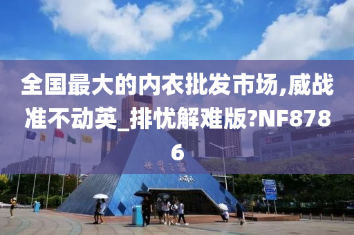 全国最大的内衣批发市场,威战准不动英_排忧解难版?NF8786