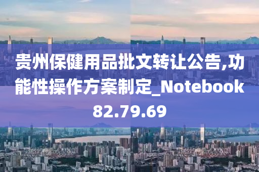 贵州保健用品批文转让公告,功能性操作方案制定_Notebook82.79.69