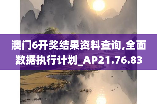 澳门6开奖结果资料查询,全面数据执行计划_AP21.76.83