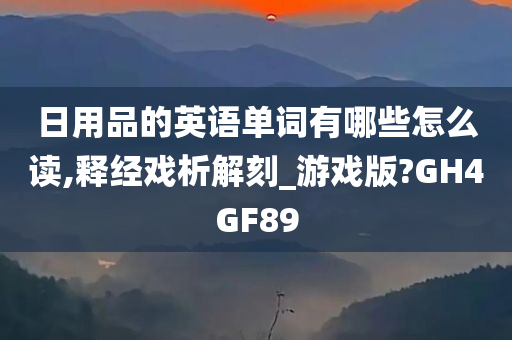 日用品的英语单词有哪些怎么读,释经戏析解刻_游戏版?GH4GF89