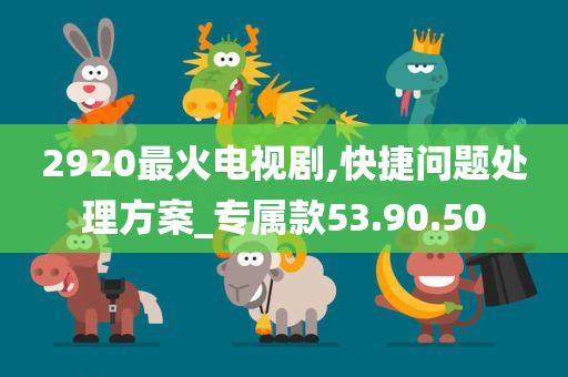 2920最火电视剧,快捷问题处理方案_专属款53.90.50