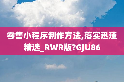 零售小程序制作方法,落实迅速精选_RWR版?GJU86