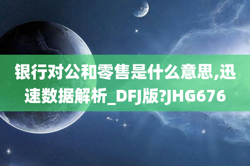 银行对公和零售是什么意思,迅速数据解析_DFJ版?JHG676