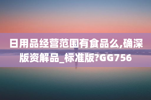 日用品经营范围有食品么,确深版资解品_标准版?GG756