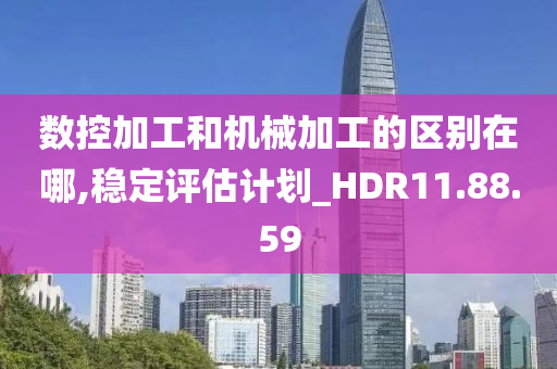 数控加工和机械加工的区别在哪,稳定评估计划_HDR11.88.59