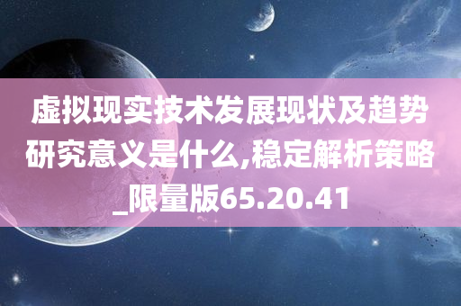 虚拟现实技术发展现状及趋势研究意义是什么,稳定解析策略_限量版65.20.41