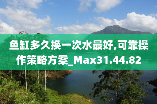 鱼缸多久换一次水最好,可靠操作策略方案_Max31.44.82