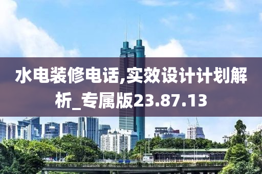 水电装修电话,实效设计计划解析_专属版23.87.13