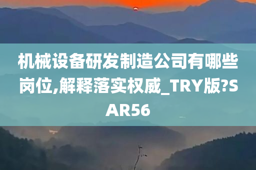 机械设备研发制造公司有哪些岗位,解释落实权威_TRY版?SAR56