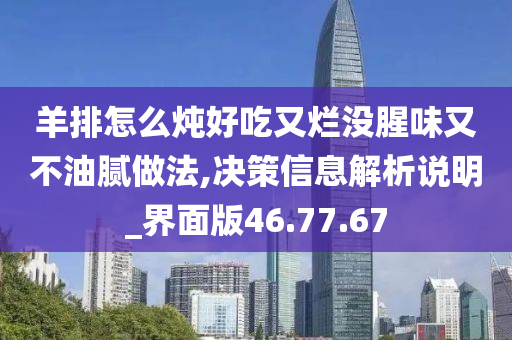 羊排怎么炖好吃又烂没腥味又不油腻做法,决策信息解析说明_界面版46.77.67